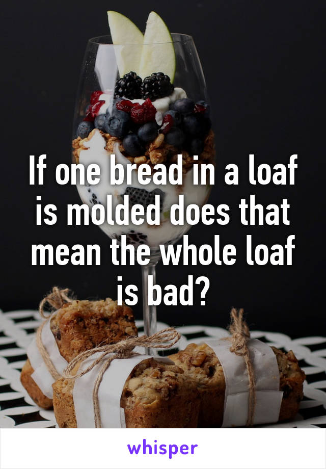 If one bread in a loaf is molded does that mean the whole loaf is bad?