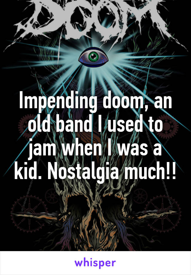 Impending doom, an old band I used to jam when I was a kid. Nostalgia much!!