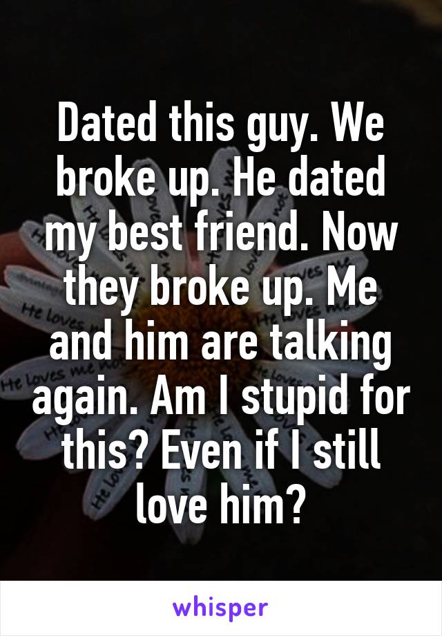 Dated this guy. We broke up. He dated my best friend. Now they broke up. Me and him are talking again. Am I stupid for this? Even if I still love him?