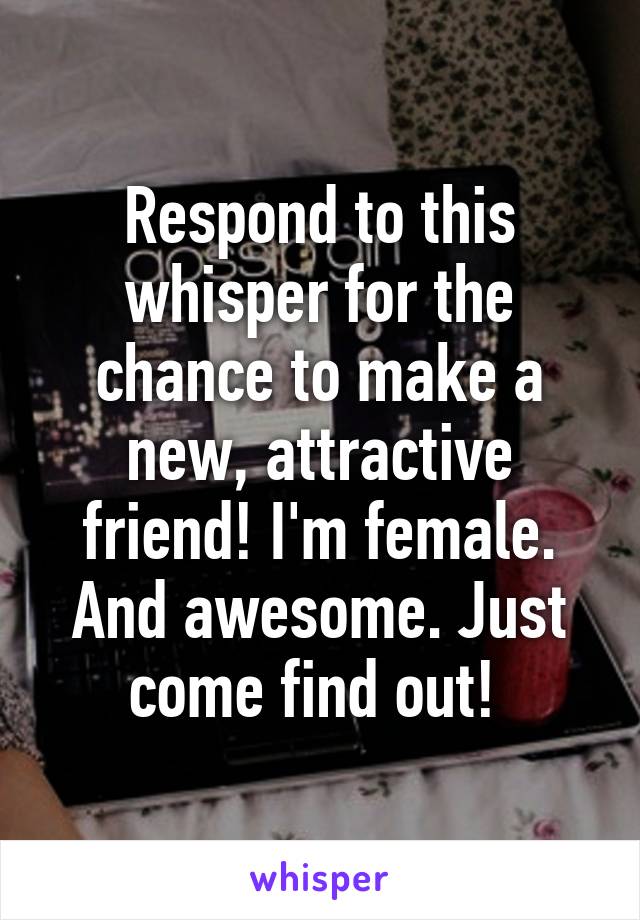 Respond to this whisper for the chance to make a new, attractive friend! I'm female. And awesome. Just come find out! 