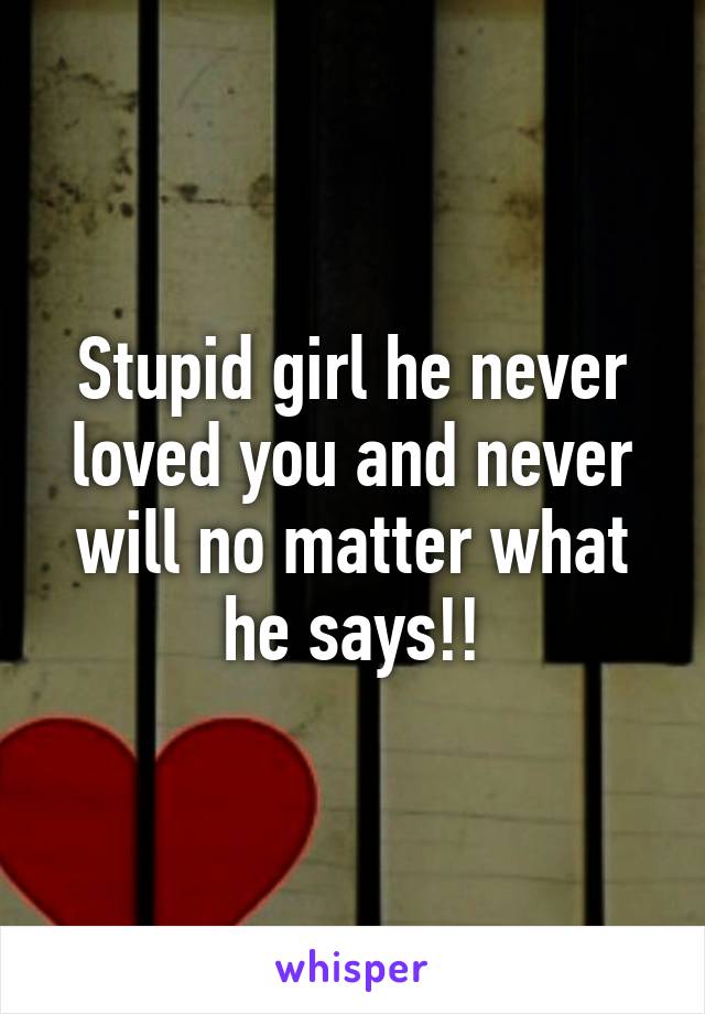 Stupid girl he never loved you and never will no matter what he says!!