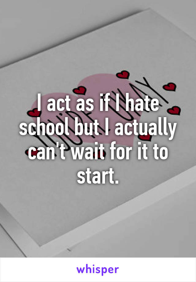 I act as if I hate school but I actually can't wait for it to start.