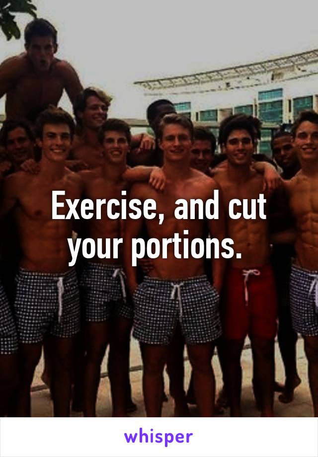 Exercise, and cut your portions. 