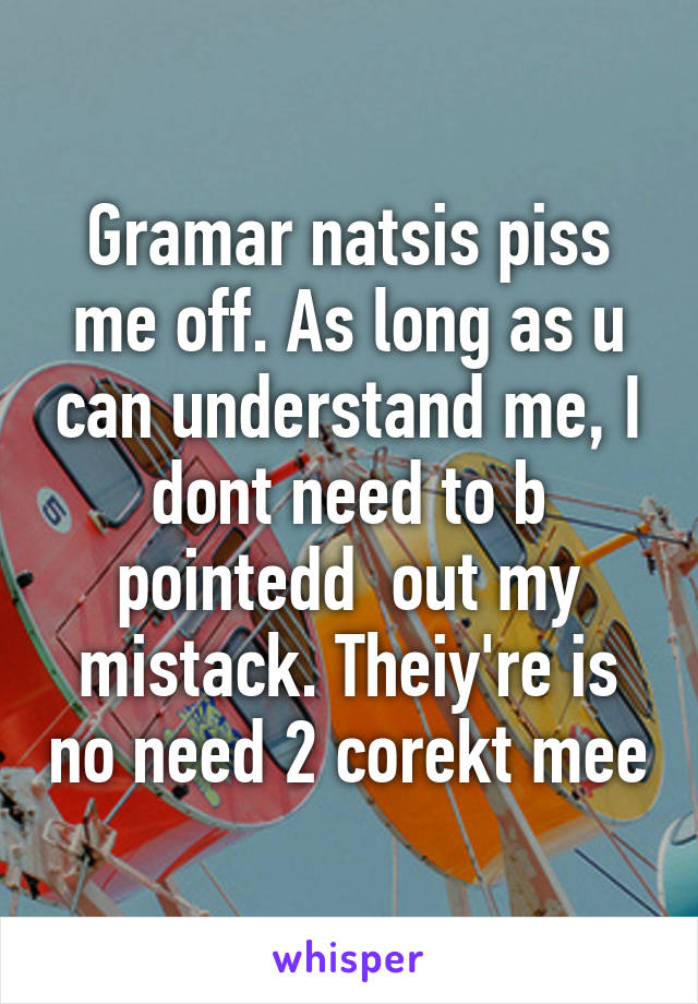 Gramar natsis piss me off. As long as u can understand me, I dont need to b pointedd  out my mistack. Theiy're is no need 2 corekt mee