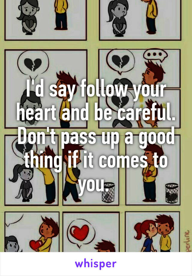 I'd say follow your heart and be careful. Don't pass up a good thing if it comes to you. 