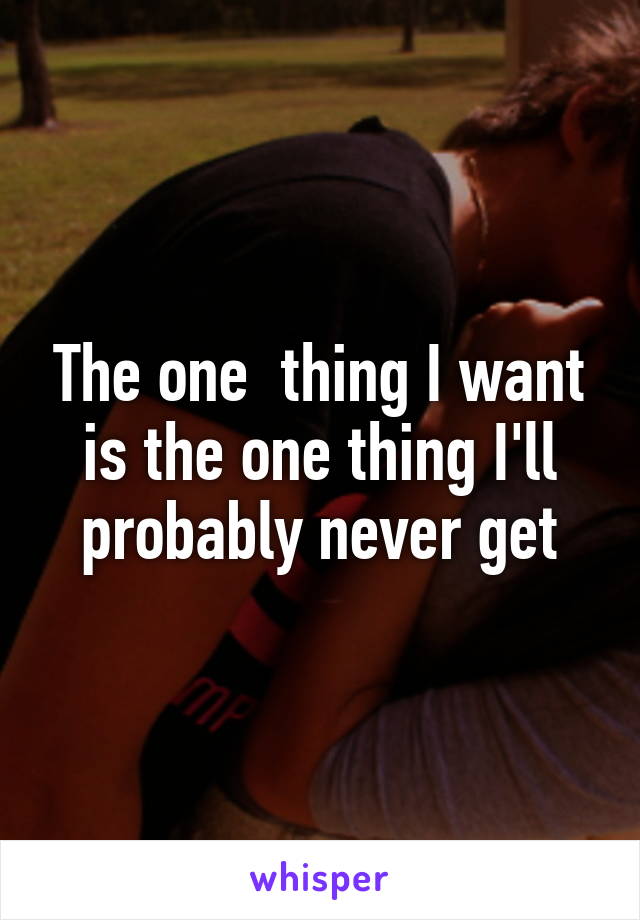 The one  thing I want is the one thing I'll probably never get