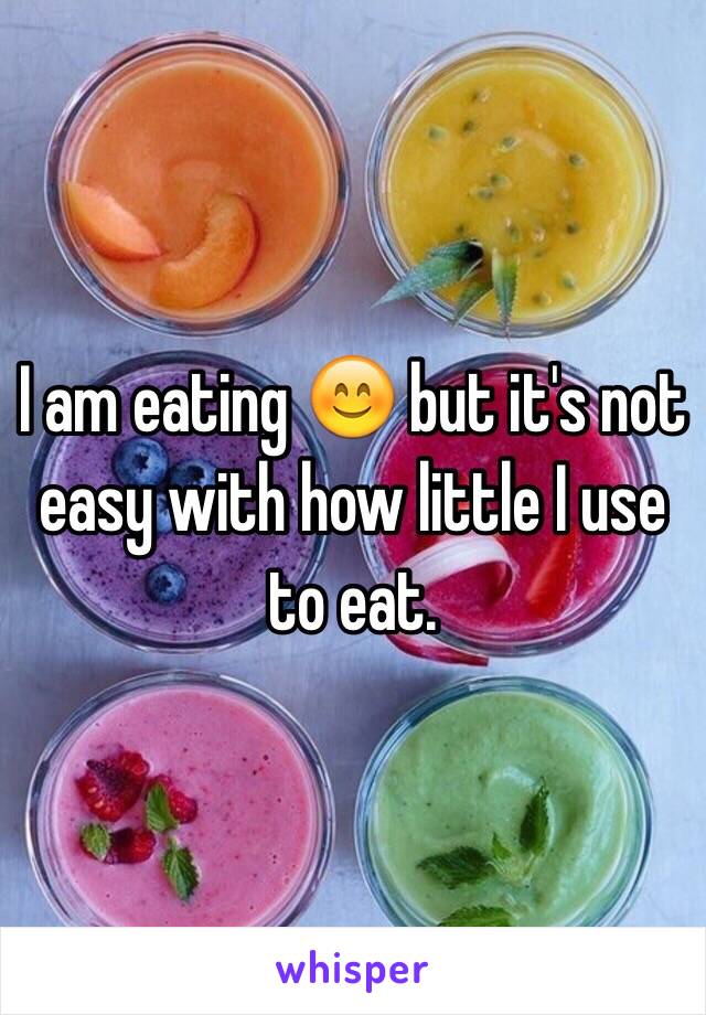 I am eating 😊 but it's not easy with how little I use to eat. 