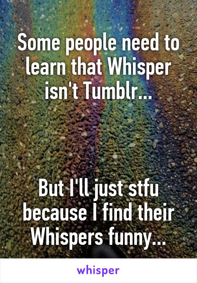 Some people need to learn that Whisper isn't Tumblr...



But I'll just stfu because I find their Whispers funny...