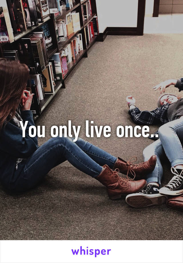 You only live once.. 