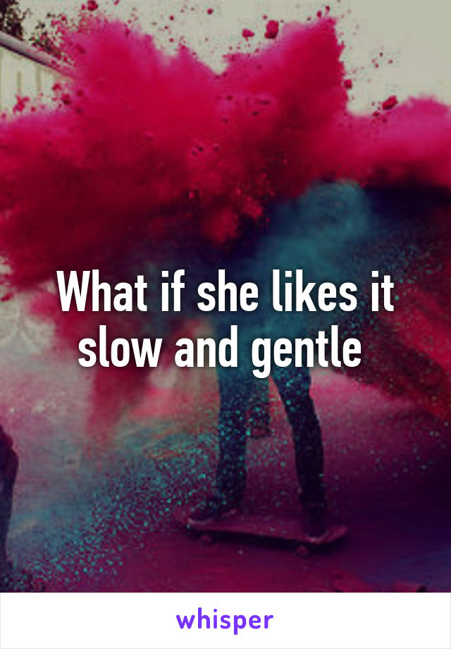 What if she likes it slow and gentle 