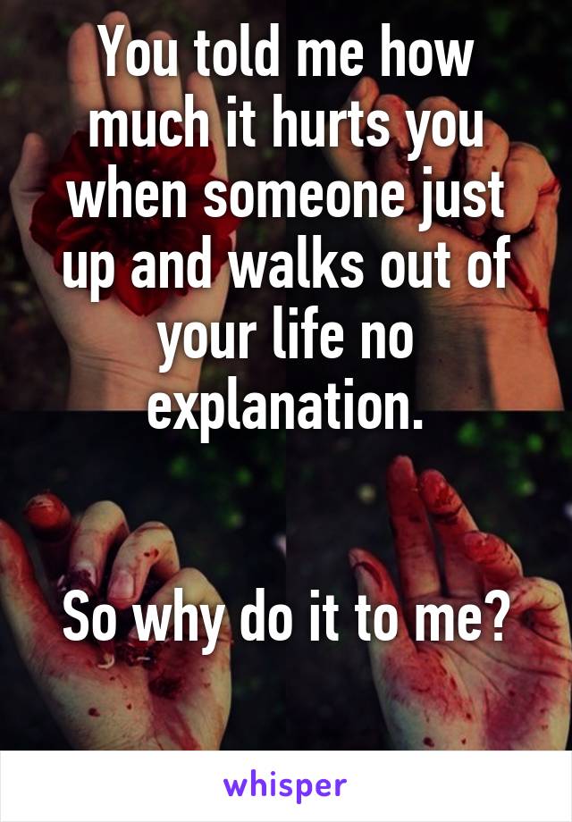 You told me how much it hurts you when someone just up and walks out of your life no explanation.


So why do it to me?

