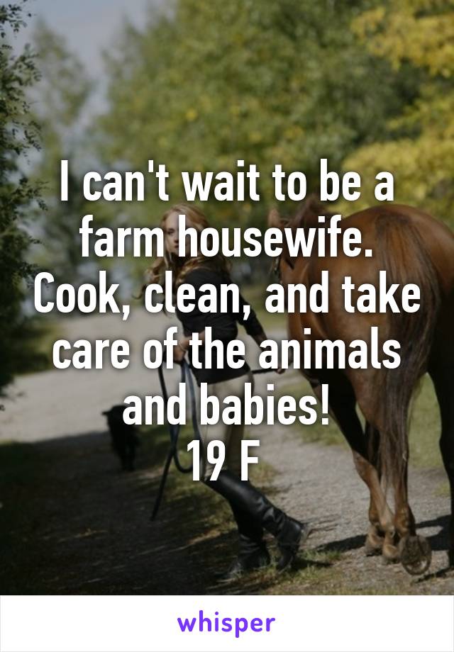 I can't wait to be a farm housewife. Cook, clean, and take care of the animals and babies!
19 F 