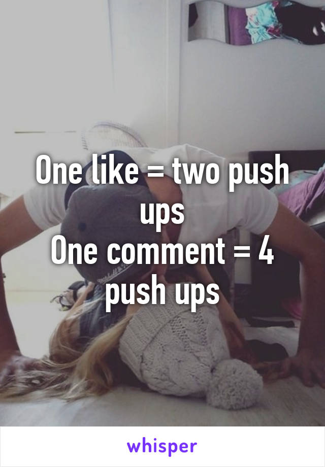 One like = two push ups
One comment = 4 push ups