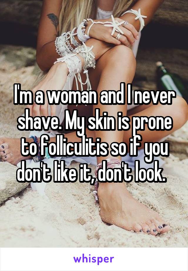 I'm a woman and I never shave. My skin is prone to folliculitis so if you don't like it, don't look.  