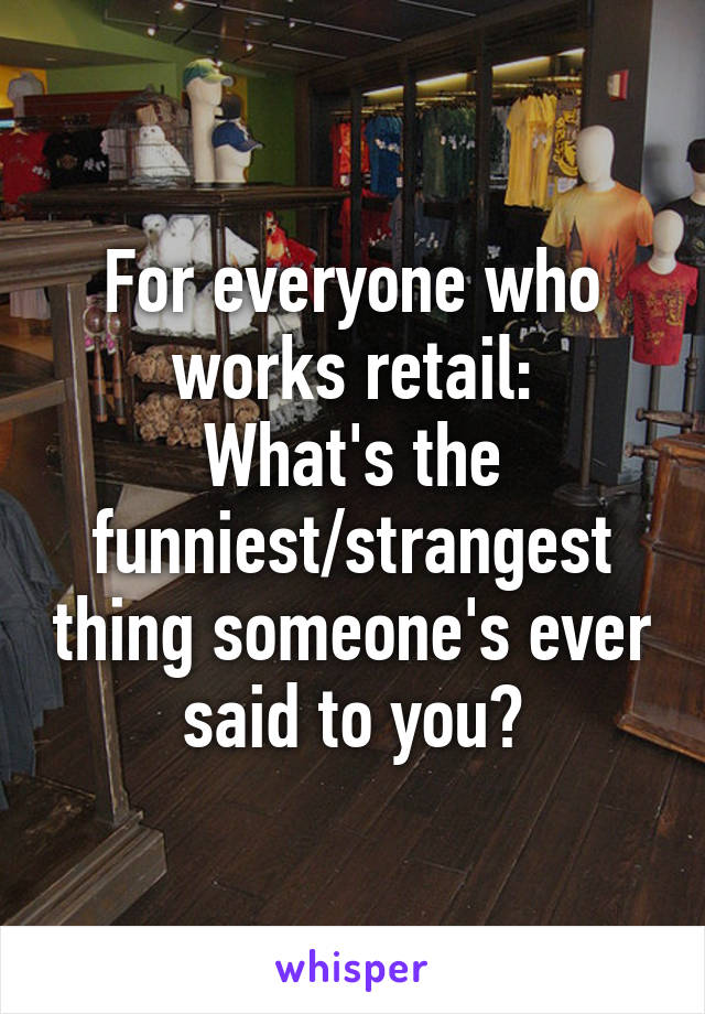 For everyone who works retail:
What's the funniest/strangest thing someone's ever said to you?