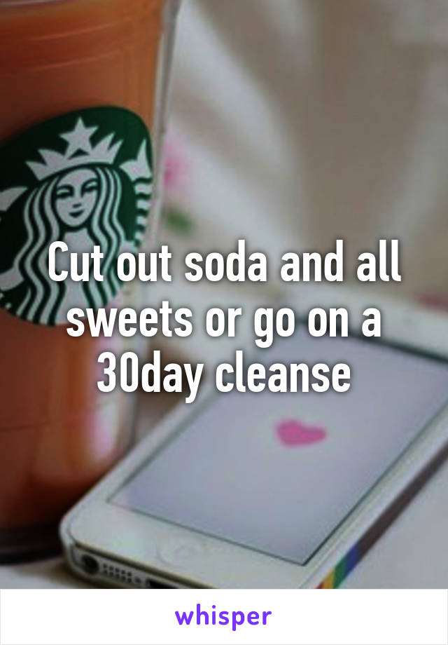 Cut out soda and all sweets or go on a 30day cleanse