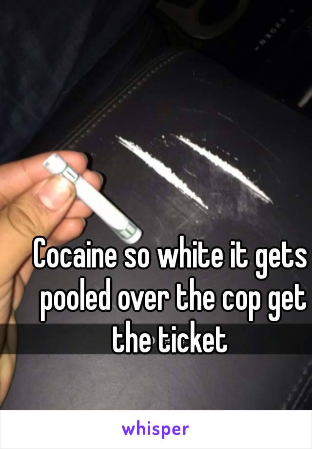 Cocaine so white it gets pooled over the cop get the ticket 