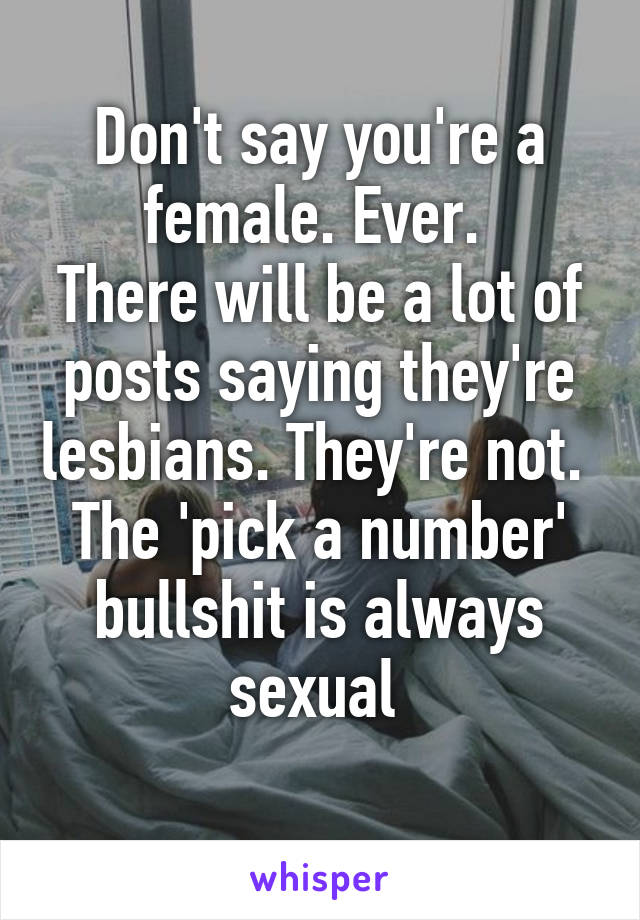 Don't say you're a female. Ever. 
There will be a lot of posts saying they're lesbians. They're not. 
The 'pick a number' bullshit is always sexual 
