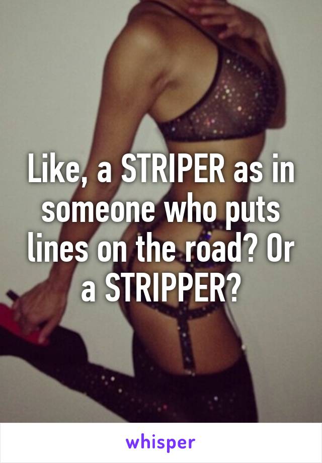 Like, a STRIPER as in someone who puts lines on the road? Or a STRIPPER?