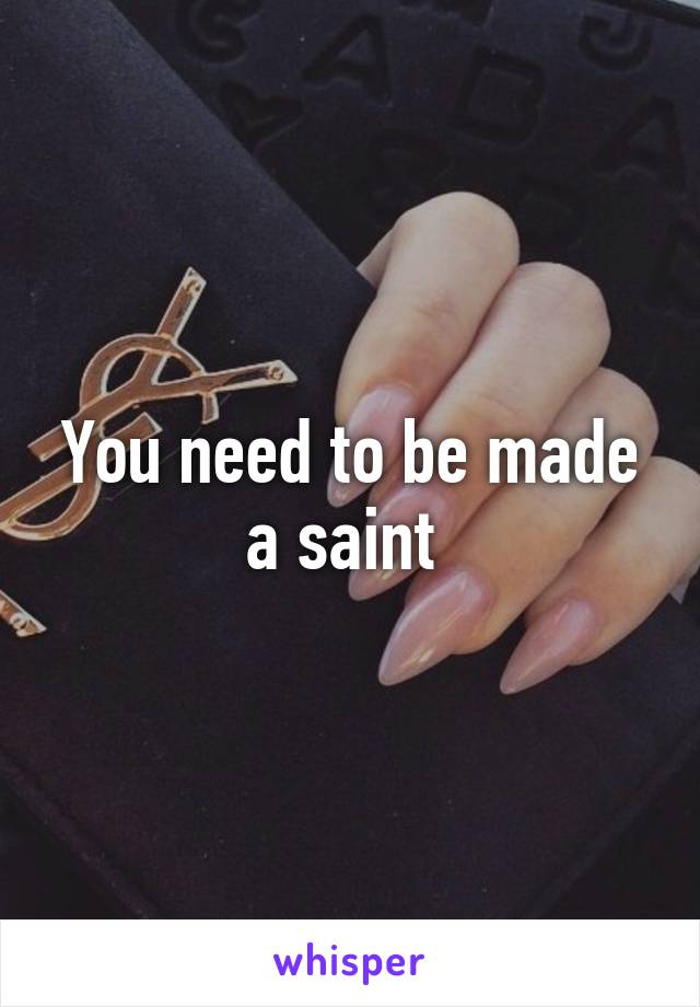 You need to be made a saint 