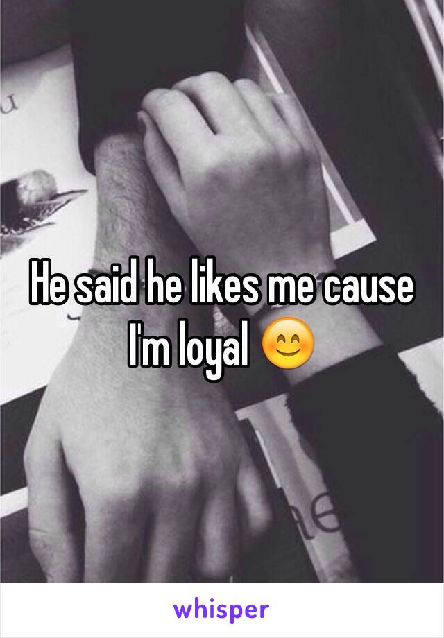 He said he likes me cause I'm loyal 😊