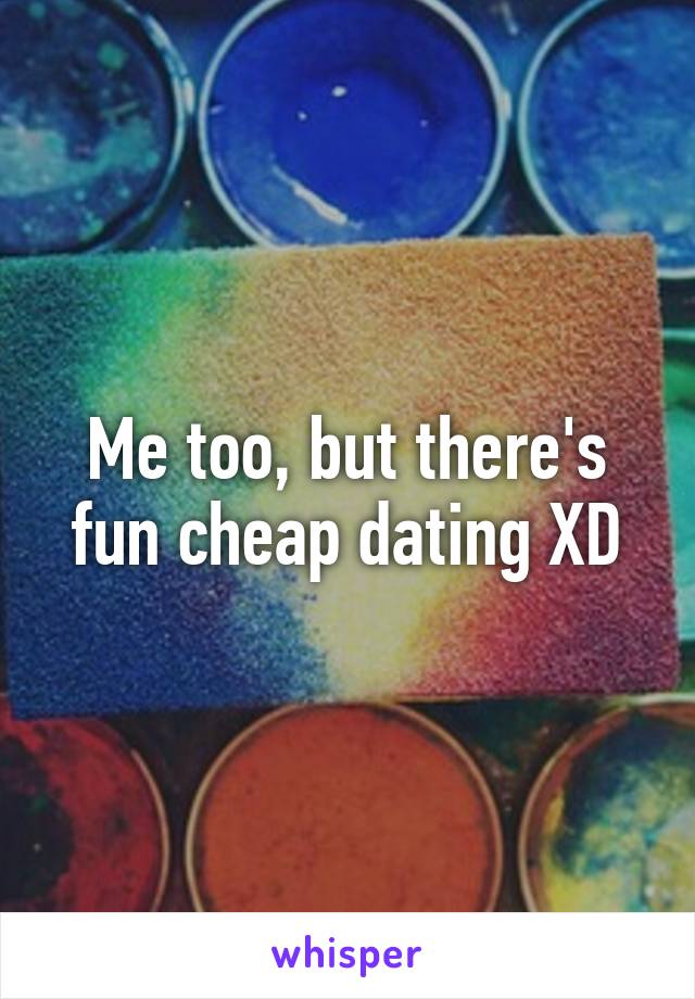 Me too, but there's fun cheap dating XD