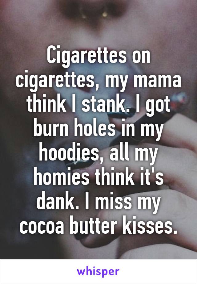 Cigarettes on cigarettes, my mama think I stank. I got burn holes in my hoodies, all my homies think it's dank. I miss my cocoa butter kisses.