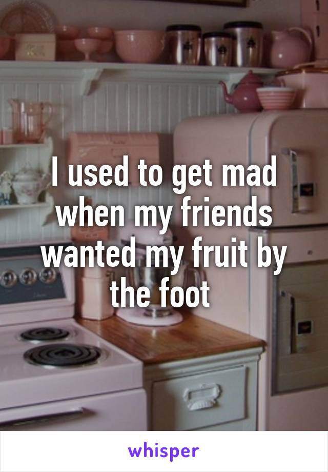 I used to get mad when my friends wanted my fruit by the foot 