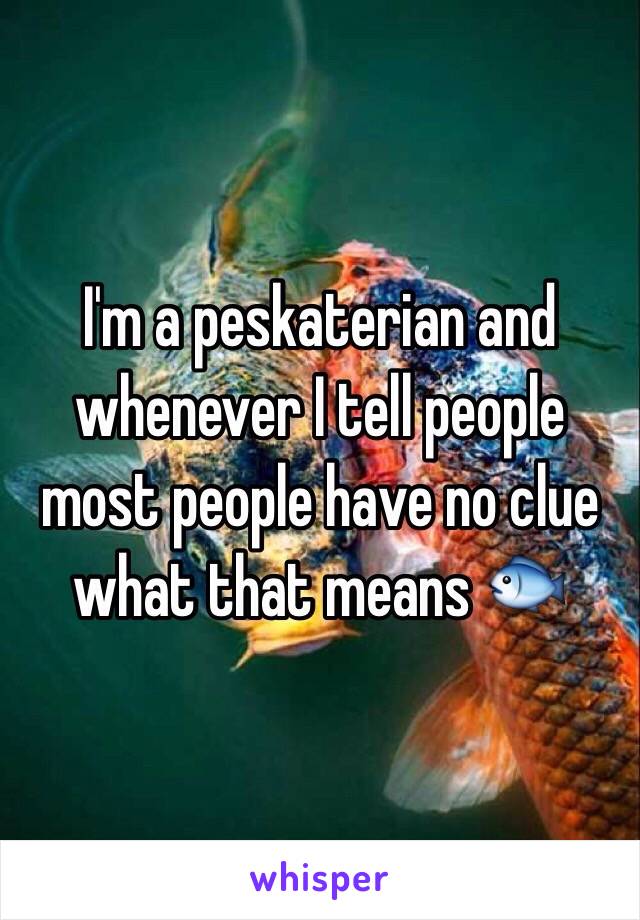 I'm a peskaterian and whenever I tell people most people have no clue what that means 🐟