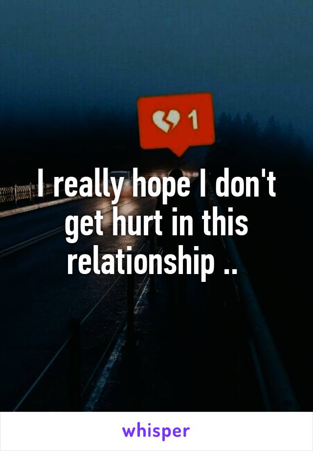 I really hope I don't get hurt in this relationship .. 