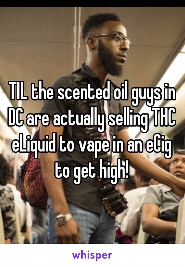 TIL the scented oil guys in DC are actually selling THC eLiquid to vape in an eCig to get high!