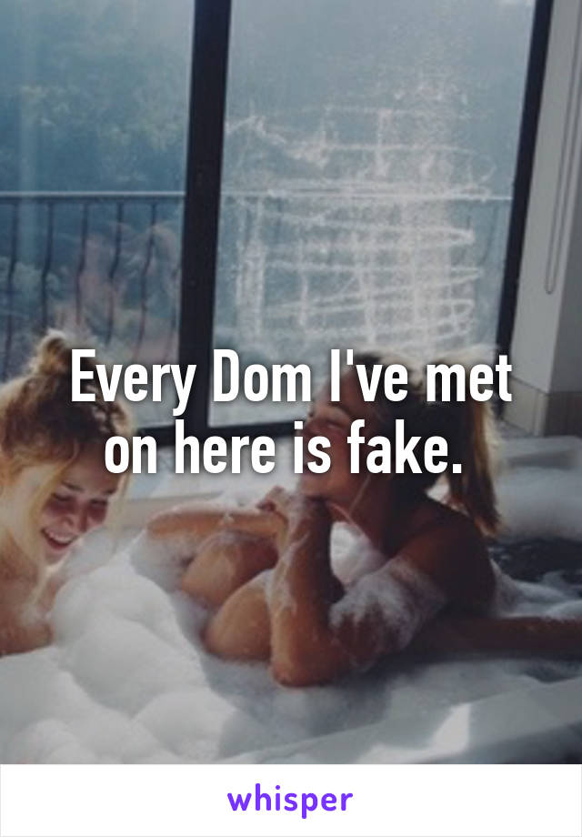 Every Dom I've met on here is fake. 