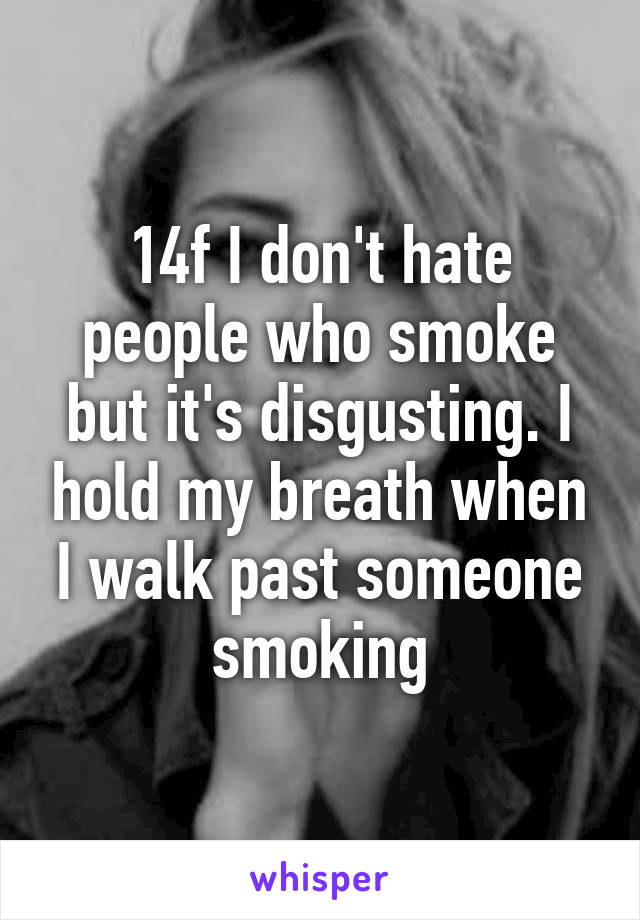 14f I don't hate people who smoke but it's disgusting. I hold my breath when I walk past someone smoking