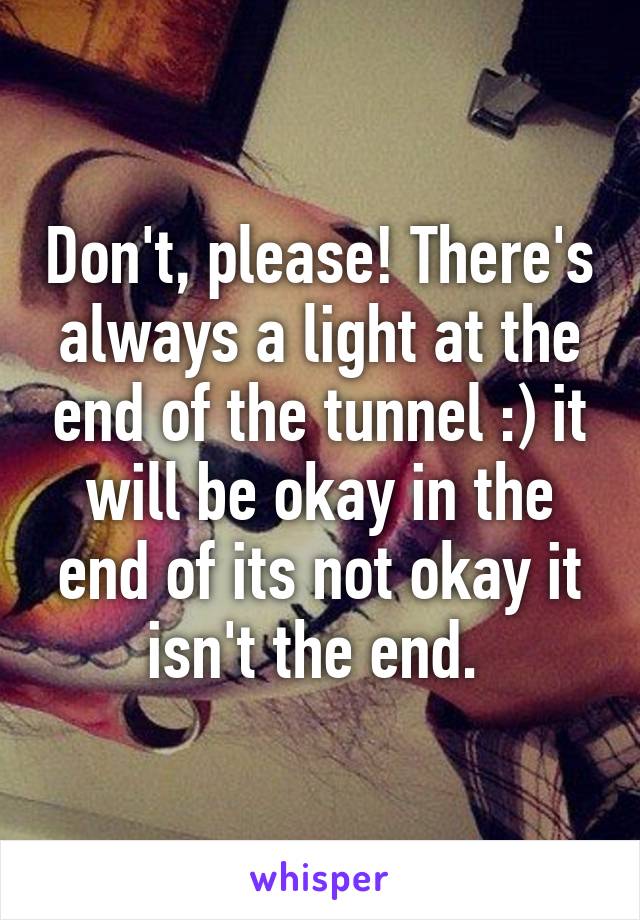 Don't, please! There's always a light at the end of the tunnel :) it will be okay in the end of its not okay it isn't the end. 