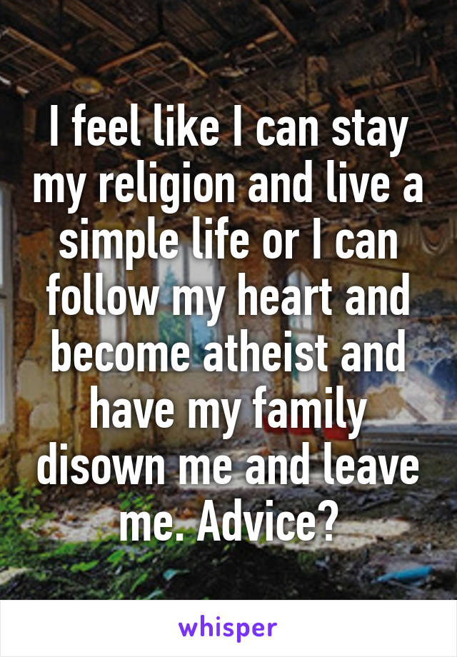 I feel like I can stay my religion and live a simple life or I can follow my heart and become atheist and have my family disown me and leave me. Advice?