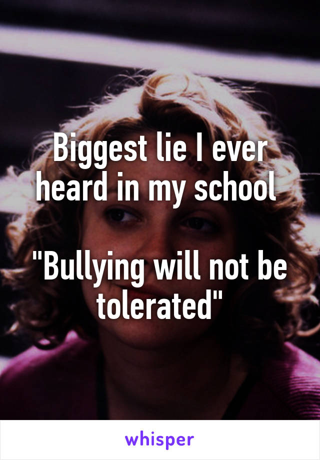 Biggest lie I ever heard in my school 

"Bullying will not be tolerated"