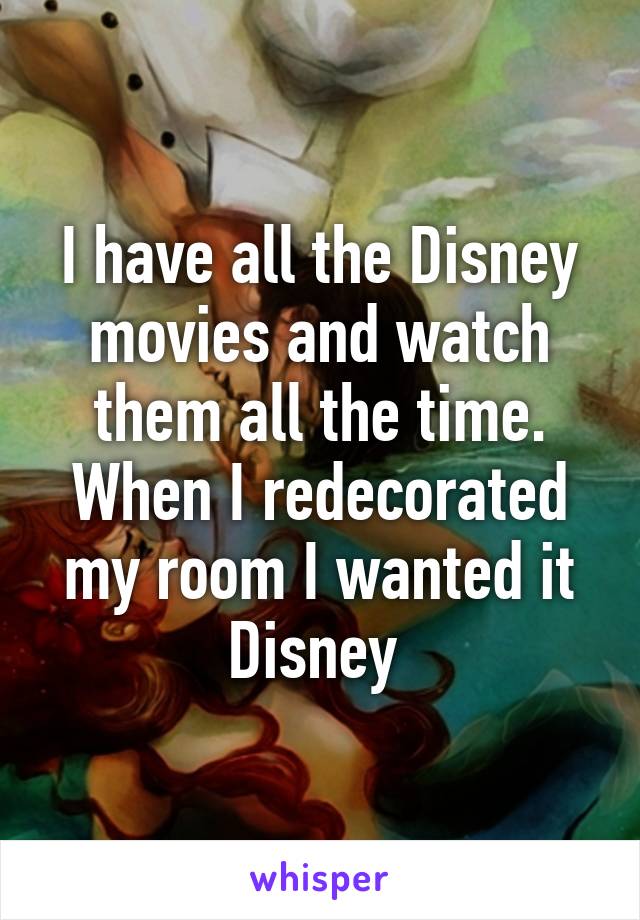 I have all the Disney movies and watch them all the time. When I redecorated my room I wanted it Disney 