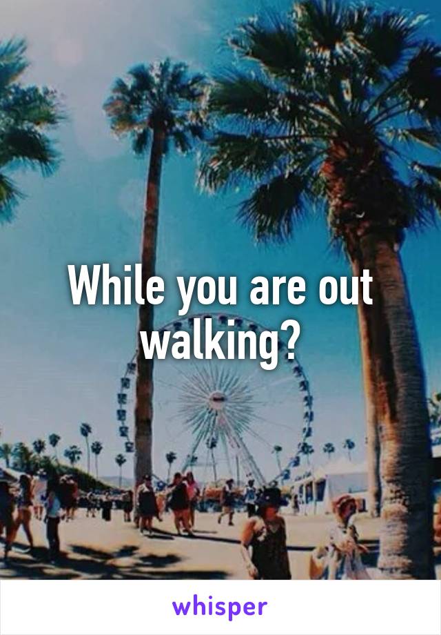 While you are out walking?