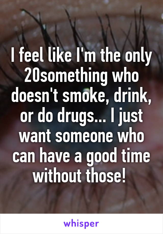 I feel like I'm the only 20something who doesn't smoke, drink, or do drugs... I just want someone who can have a good time without those! 