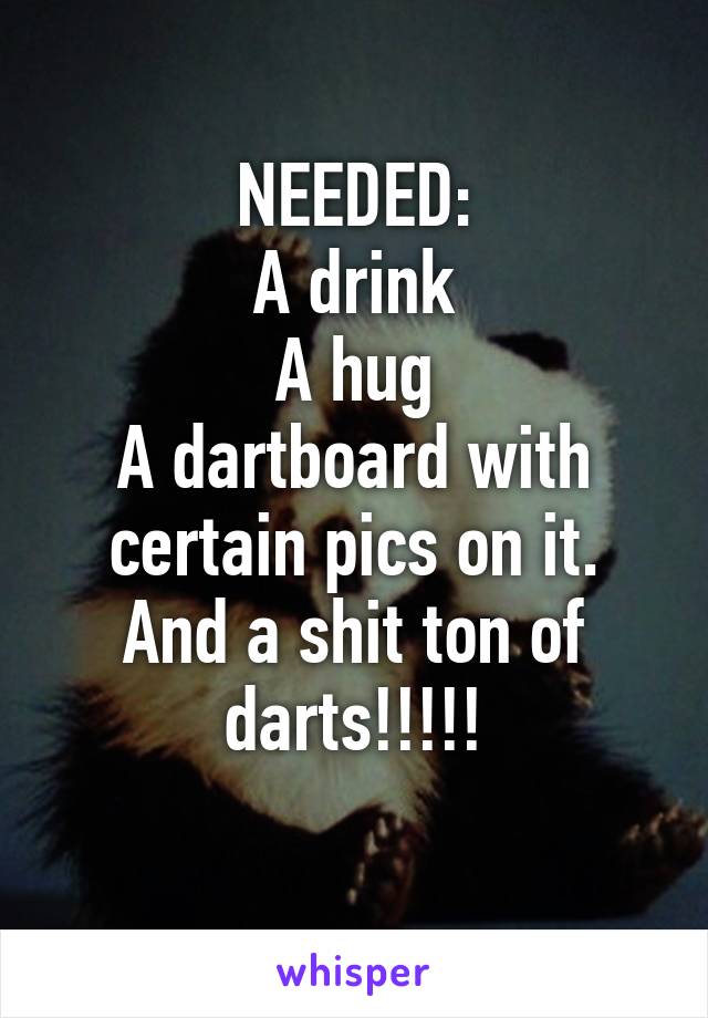 NEEDED:
A drink
A hug
A dartboard with certain pics on it.
And a shit ton of darts!!!!!
