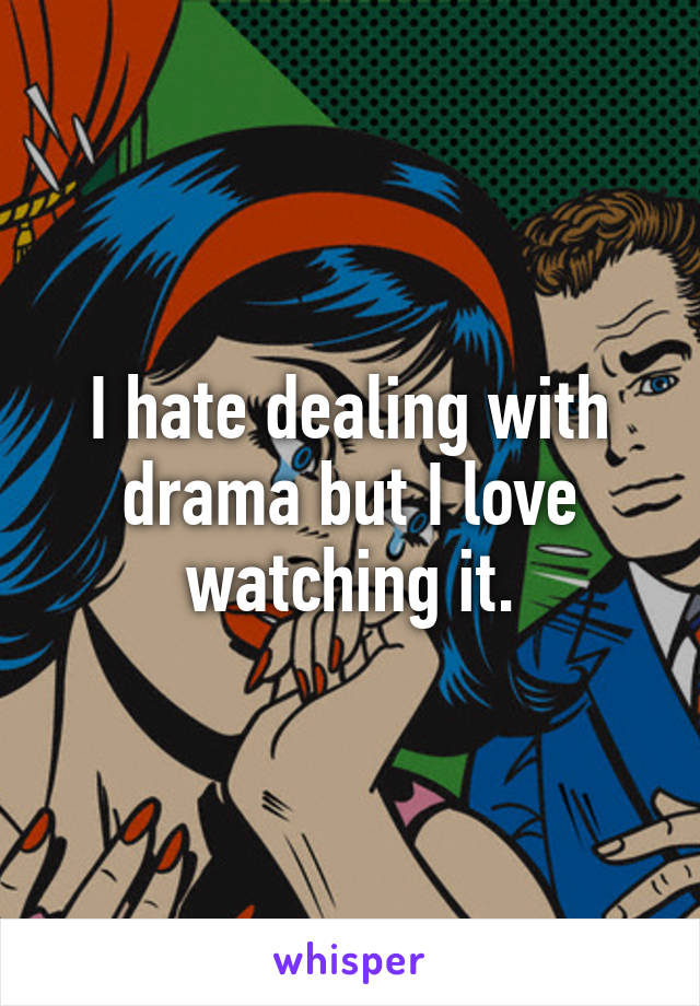 I hate dealing with drama but I love watching it.