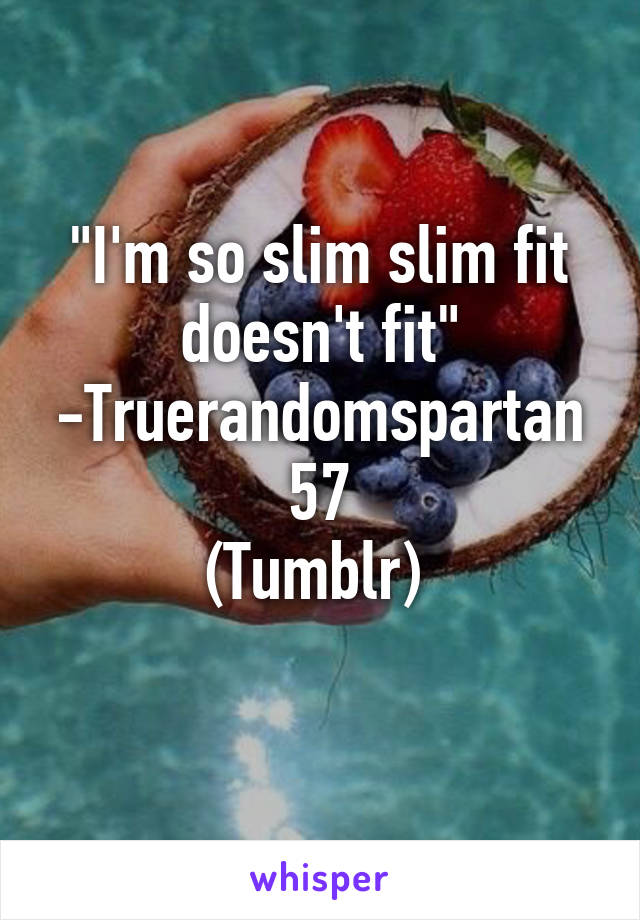 "I'm so slim slim fit doesn't fit"
-Truerandomspartan57
(Tumblr) 
