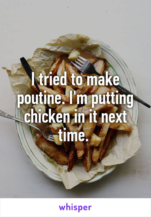 I tried to make poutine. I'm putting chicken in it next time. 