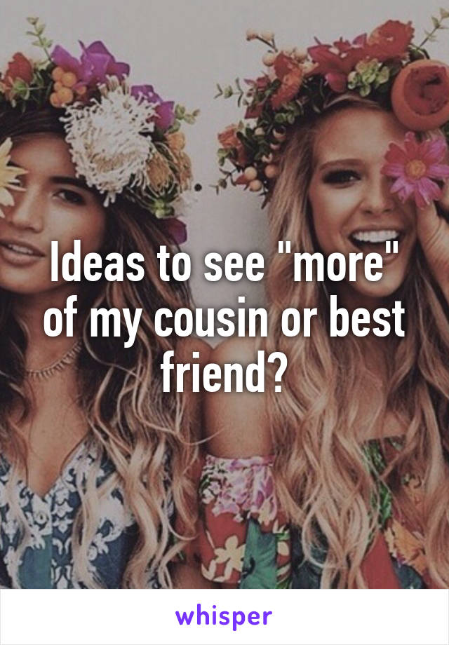 Ideas to see "more" of my cousin or best friend?