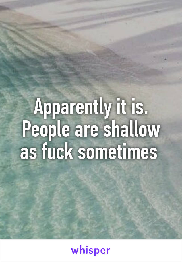 Apparently it is. People are shallow as fuck sometimes 