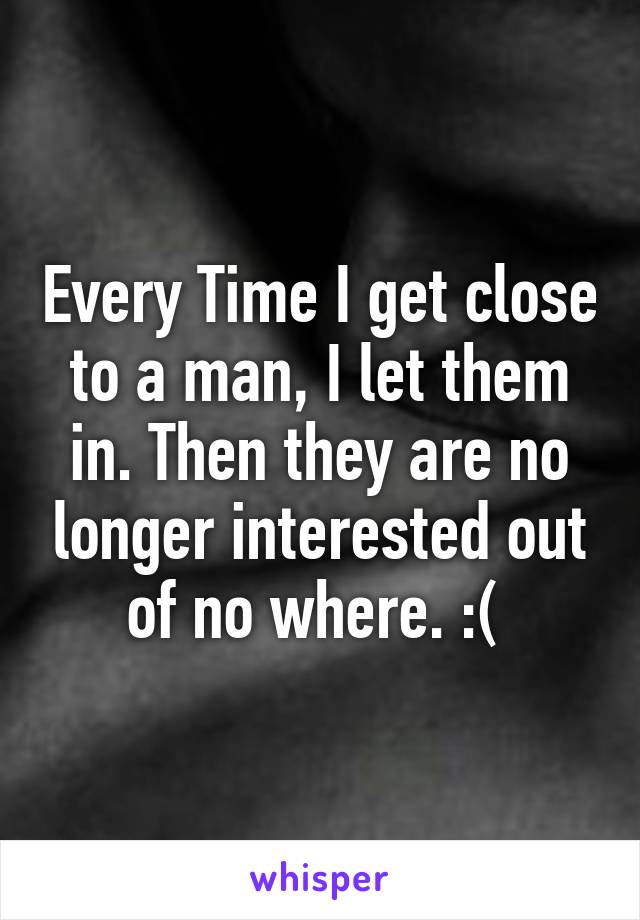 Every Time I get close to a man, I let them in. Then they are no longer interested out of no where. :( 