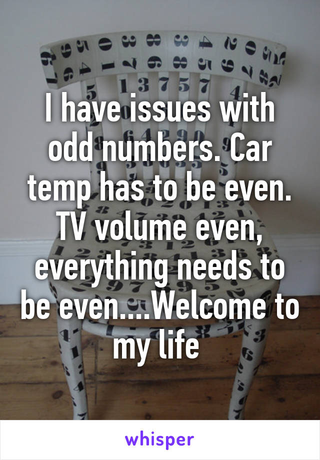 I have issues with odd numbers. Car temp has to be even. TV volume even, everything needs to be even....Welcome to my life 