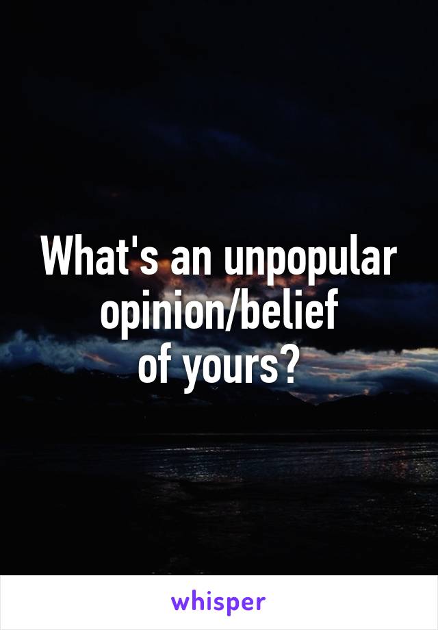 What's an unpopular opinion/belief
of yours?