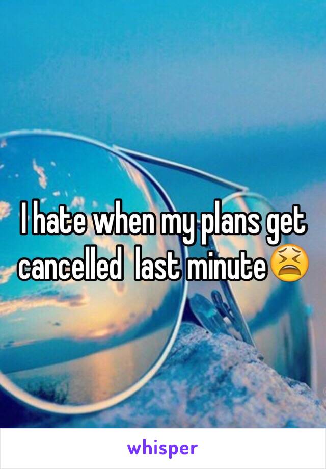 I hate when my plans get cancelled  last minute😫