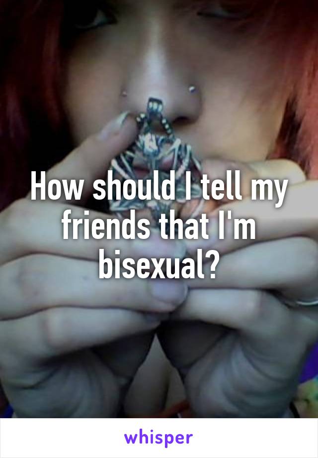 How should I tell my friends that I'm bisexual?